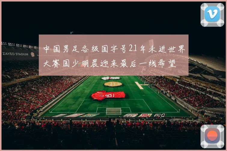 中国男足各级国字号21年未进世界大赛国少明晨迎来最后一线希望