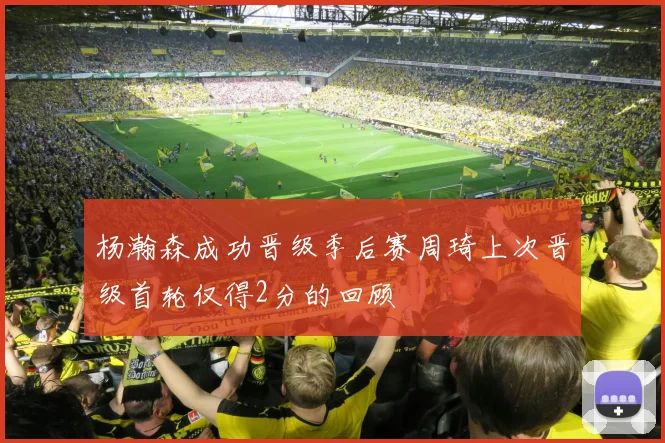 杨瀚森成功晋级季后赛周琦上次晋级首轮仅得2分的回顾