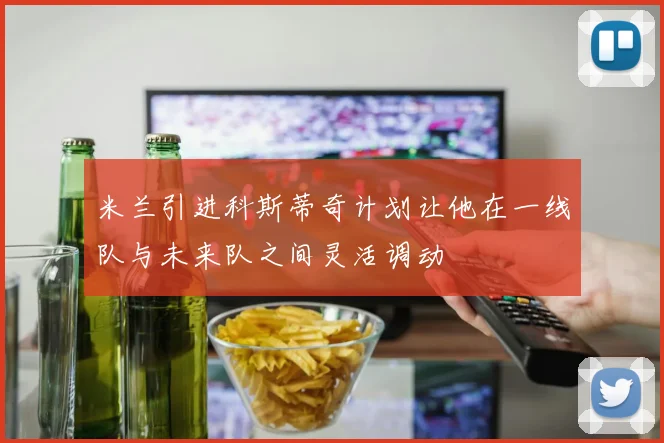米兰引进科斯蒂奇计划让他在一线队与未来队之间灵活调动