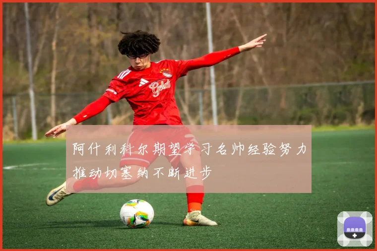 阿什利科尔期望学习名帅经验努力推动切塞纳不断进步