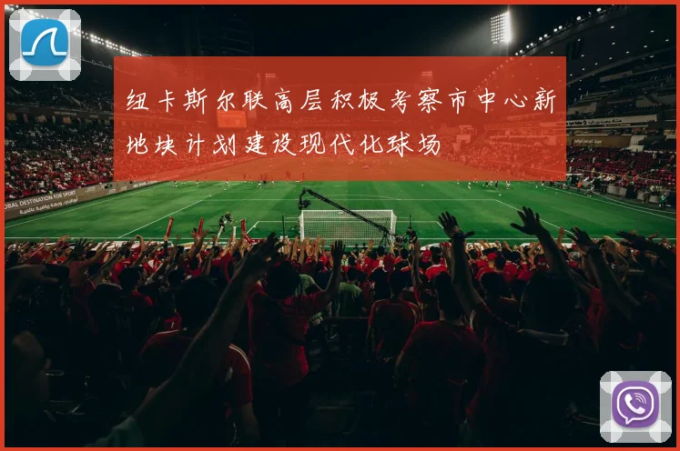 纽卡斯尔联高层积极考察市中心新地块计划建设现代化球场