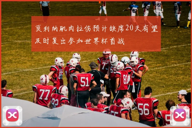 莫利纳肌肉拉伤预计缺席20天有望及时复出参加世界杯首战