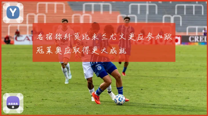 名宿称科莫比米兰尤文更应参加欧冠莱奥应取得更大成就