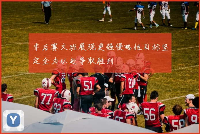 季后赛文班展现更强侵略性目标坚定全力以赴争取胜利