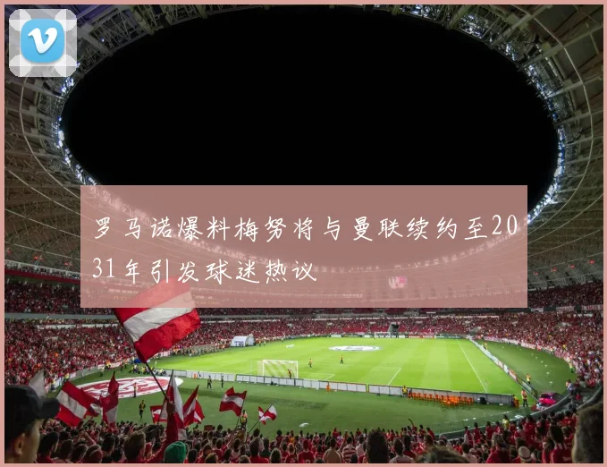 罗马诺爆料梅努将与曼联续约至2031年引发球迷热议
