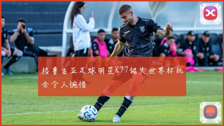 格鲁吉亚足球明星K77错失世界杯机会令人惋惜