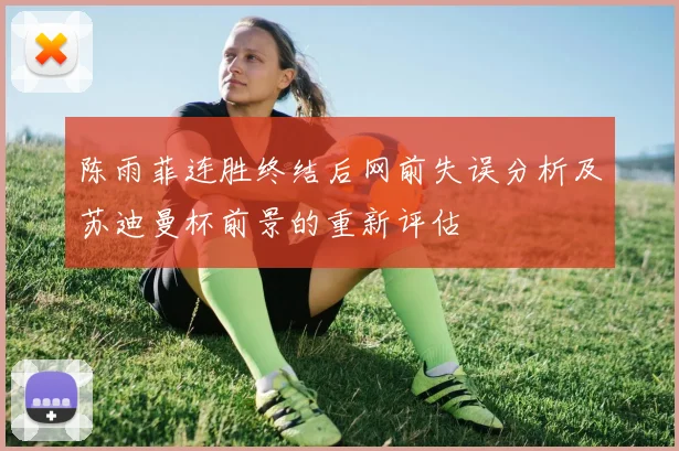 陈雨菲连胜终结后网前失误分析及苏迪曼杯前景的重新评估